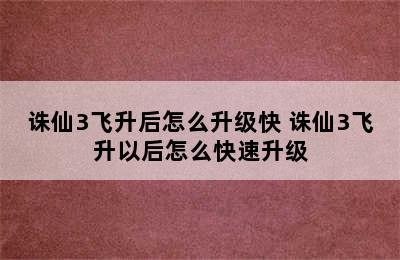 诛仙3飞升后怎么升级快 诛仙3飞升以后怎么快速升级